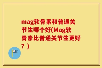 mag软骨素和普通关节生哪个好(Mag软骨素比普通关节生更好？)