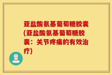 亚盐酸氨基葡萄糖胶囊(亚盐酸氨基葡萄糖胶囊：关节疼痛的有效治疗)