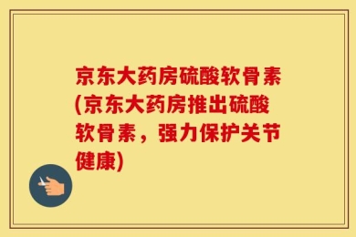京东大药房硫酸软骨素(京东大药房推出硫酸软骨素，强力保护关节健康)