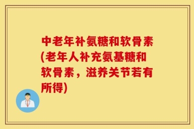 中老年补氨糖和软骨素(老年人补充氨基糖和软骨素，滋养关节若有所得)