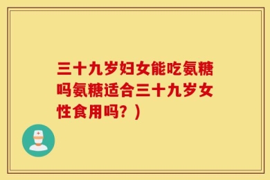 三十九岁妇女能吃氨糖吗氨糖适合三十九岁女性食用吗？)