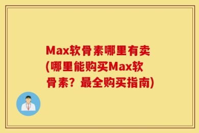 Max软骨素哪里有卖(哪里能购买Max软骨素？最全购买指南)