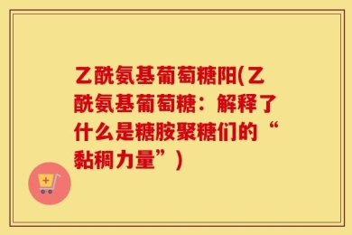 乙酰氨基葡萄糖阳(乙酰氨基葡萄糖：解释了什么是糖胺聚糖们的“黏稠力量”)