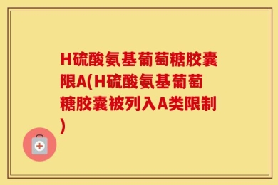 H硫酸氨基葡萄糖胶囊限A(H硫酸氨基葡萄糖胶囊被列入A类限制)