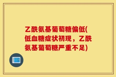 乙酰氨基葡萄糖偏低(低血糖症状初现，乙酰氨基葡萄糖严重不足)