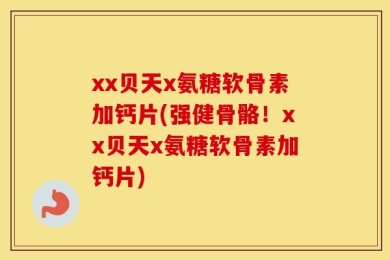 xx贝天x氨糖软骨素加钙片(强健骨骼！xx贝天x氨糖软骨素加钙片)
