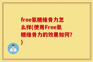 free氨糖维骨力怎么样(使用Free氨糖维骨力的效果如何？)