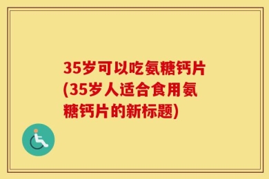 35岁可以吃氨糖钙片(35岁人适合食用氨糖钙片的新标题)