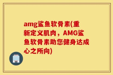 amg鲨鱼软骨素(重新定义肌肉，AMG鲨鱼软骨素助您健身达成心之所向)