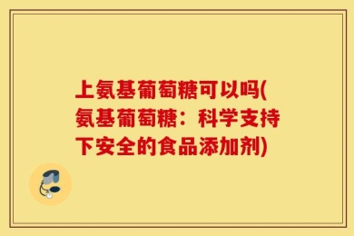 上氨基葡萄糖可以吗(氨基葡萄糖：科学支持下安全的食品添加剂)