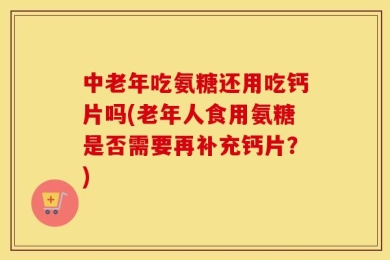 中老年吃氨糖还用吃钙片吗(老年人食用氨糖是否需要再补充钙片？)