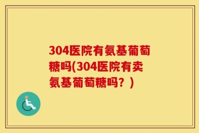 304医院有氨基葡萄糖吗(304医院有卖氨基葡萄糖吗？)