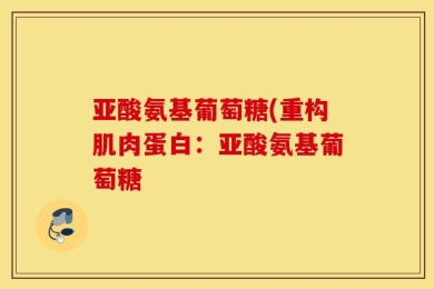 亚酸氨基葡萄糖(重构肌肉蛋白：亚酸氨基葡萄糖