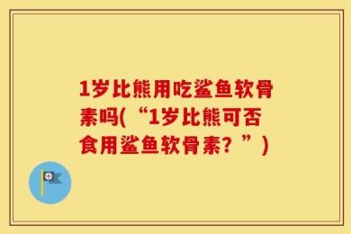 1岁比熊用吃鲨鱼软骨素吗(“1岁比熊可否食用鲨鱼软骨素？”)