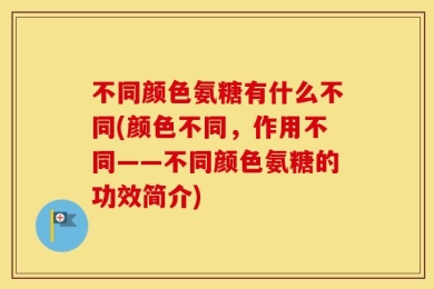 不同颜色氨糖有什么不同(颜色不同，作用不同——不同颜色氨糖的功效简介)