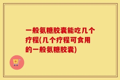一般氨糖胶囊能吃几个疗程(几个疗程可食用的一般氨糖胶囊)
