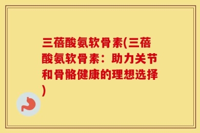 三蓓酸氨软骨素(三蓓酸氨软骨素：助力关节和骨骼健康的理想选择)
