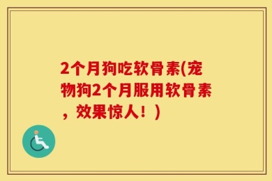 2个月狗吃软骨素(宠物狗2个月服用软骨素，效果惊人！)