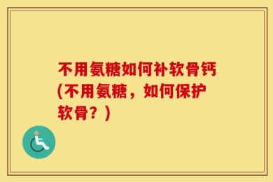 不用氨糖如何补软骨钙(不用氨糖，如何保护软骨？)