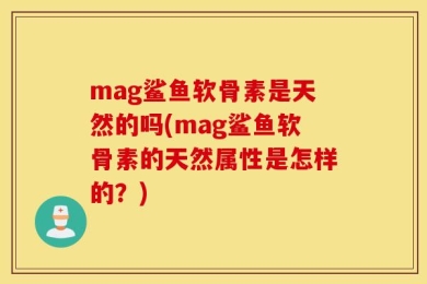 mag鲨鱼软骨素是天然的吗(mag鲨鱼软骨素的天然属性是怎样的？)