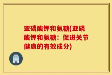 亚磷酸钾和氨糖(亚磷酸钾和氨糖：促进关节健康的有效成分)