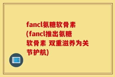 fancl氨糖软骨素(fancl推出氨糖软骨素 双重滋养为关节护航)