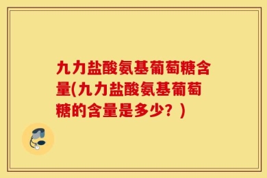 九力盐酸氨基葡萄糖含量(九力盐酸氨基葡萄糖的含量是多少？)
