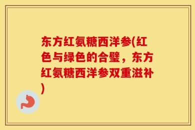东方红氨糖西洋参(红色与绿色的合璧，东方红氨糖西洋参双重滋补)