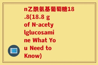 n乙酰氨基葡萄糖18.8(18.8 g of N-acetylglucosamine What You Need to Know)