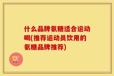 什么品牌氨糖适合运动喝(推荐运动员饮用的氨糖品牌推荐)