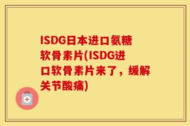ISDG日本进口氨糖软骨素片(ISDG进口软骨素片来了，缓解关节酸痛)