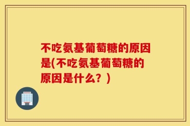 不吃氨基葡萄糖的原因是(不吃氨基葡萄糖的原因是什么？)