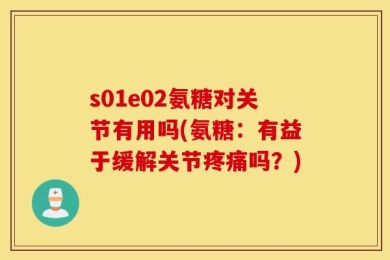 s01e02氨糖对关节有用吗(氨糖：有益于缓解关节疼痛吗？)