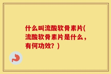 什么叫流酸软骨素片(流酸软骨素片是什么，有何功效？)