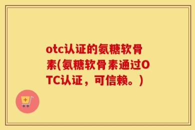 otc认证的氨糖软骨素(氨糖软骨素通过OTC认证，可信赖。)