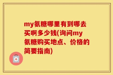 my氨糖哪里有到哪去买啊多少钱(询问my氨糖购买地点、价格的简要指南)