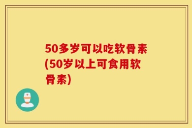 50多岁可以吃软骨素(50岁以上可食用软骨素)