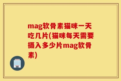 mag软骨素猫咪一天吃几片(猫咪每天需要摄入多少片mag软骨素)