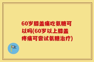 60岁膝盖痛吃氨糖可以吗(60岁以上膝盖疼痛可尝试氨糖治疗)
