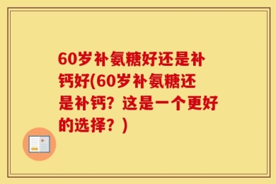 60岁补氨糖好还是补钙好(60岁补氨糖还是补钙？这是一个更好的选择？)