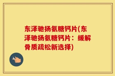 东泽驰扬氨糖钙片(东泽驰扬氨糖钙片：缓解骨质疏松新选择)