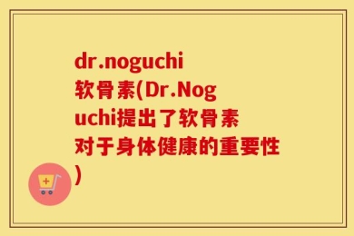 dr.noguchi软骨素(Dr.Noguchi提出了软骨素对于身体健康的重要性)