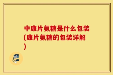 中康片氨糖是什么包装(康片氨糖的包装详解)