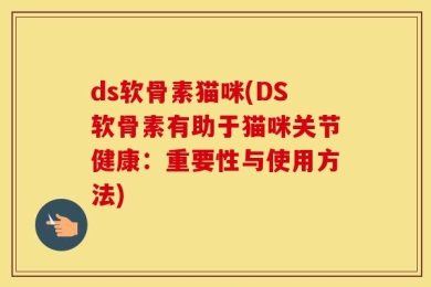 ds软骨素猫咪(DS软骨素有助于猫咪关节健康：重要性与使用方法)