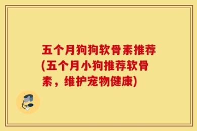 五个月狗狗软骨素推荐(五个月小狗推荐软骨素，维护宠物健康)