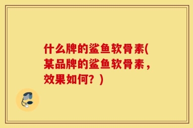 什么牌的鲨鱼软骨素(某品牌的鲨鱼软骨素，效果如何？)