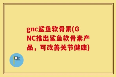 gnc鲨鱼软骨素(GNC推出鲨鱼软骨素产品，可改善关节健康)