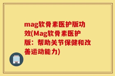 mag软骨素医护版功效(Mag软骨素医护版：帮助关节保健和改善运动能力)