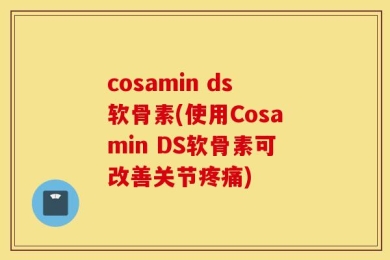cosamin ds软骨素(使用Cosamin DS软骨素可改善关节疼痛)