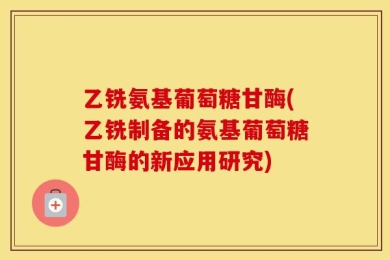乙铣氨基葡萄糖甘酶(乙铣制备的氨基葡萄糖甘酶的新应用研究)